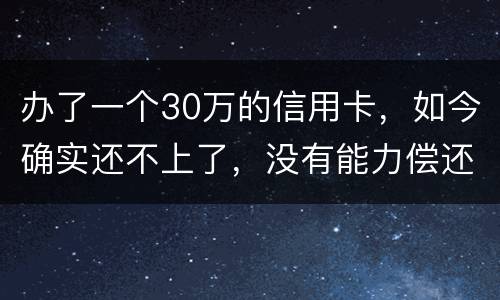 办了一个30万的信用卡，如今确实还不上了，没有能力偿还了，想知道银行怎么处置我