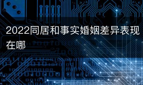 2022同居和事实婚姻差异表现在哪