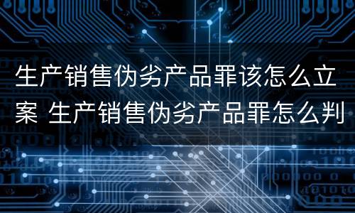 生产销售伪劣产品罪该怎么立案 生产销售伪劣产品罪怎么判
