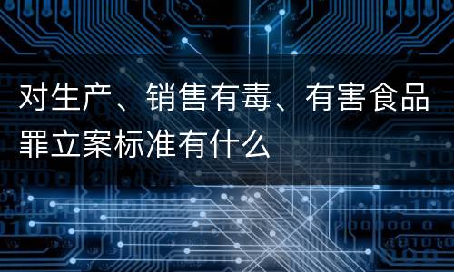 对生产、销售有毒、有害食品罪立案标准有什么