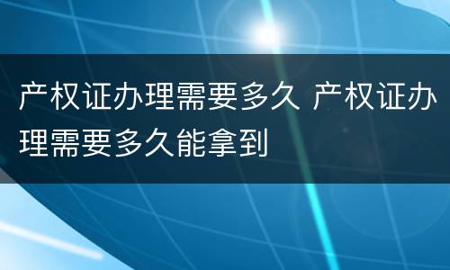 产权证办理需要多久 产权证办理需要多久能拿到