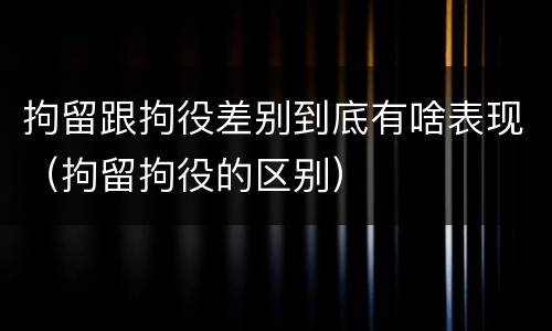 拘留跟拘役差别到底有啥表现（拘留拘役的区别）