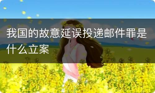 我国的故意延误投递邮件罪是什么立案