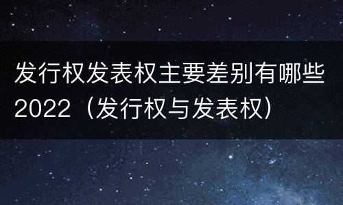 发行权发表权主要差别有哪些2022（发行权与发表权）