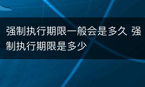 强制执行期限一般会是多久 强制执行期限是多少