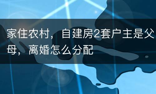 家住农村，自建房2套户主是父母，离婚怎么分配