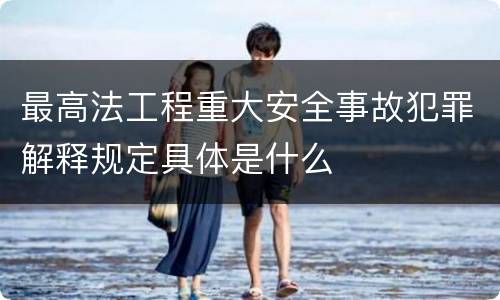 最高法工程重大安全事故犯罪解释规定具体是什么