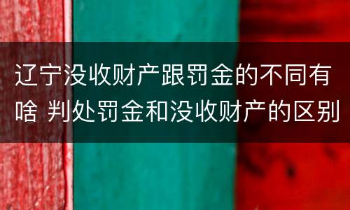 辽宁没收财产跟罚金的不同有啥 判处罚金和没收财产的区别