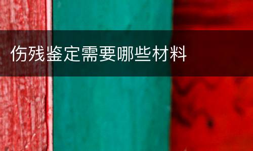 伤残鉴定需要哪些材料