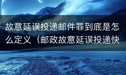故意延误投递邮件罪到底是怎么定义（邮政故意延误投递快递）