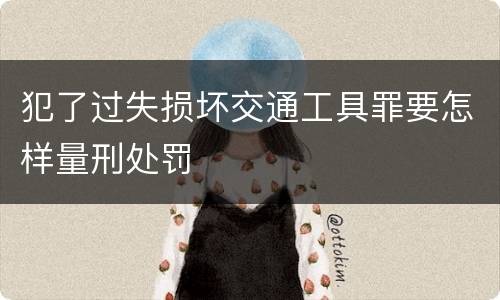 犯了过失损坏交通工具罪要怎样量刑处罚