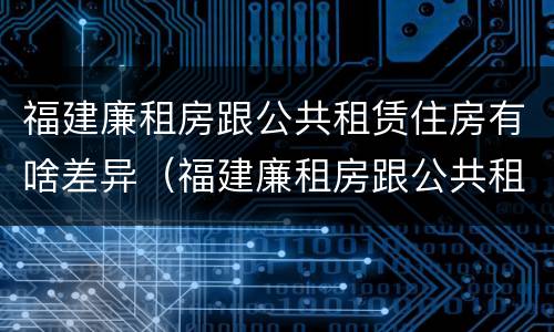 福建廉租房跟公共租赁住房有啥差异（福建廉租房跟公共租赁住房有啥差异吗）