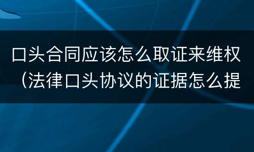 口头合同应该怎么取证来维权（法律口头协议的证据怎么提供）