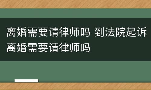 离婚需要请律师吗 到法院起诉离婚需要请律师吗