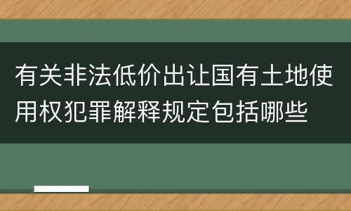 有关非法低价出让国有土地使用权犯罪解释规定包括哪些