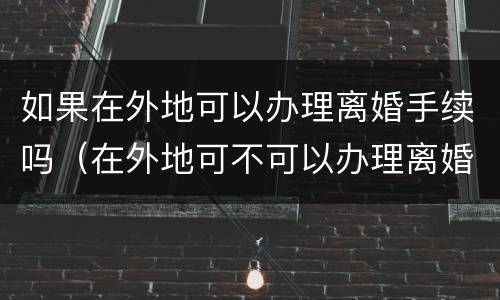 如果在外地可以办理离婚手续吗（在外地可不可以办理离婚手续）