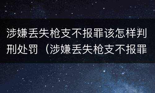 涉嫌丢失枪支不报罪该怎样判刑处罚（涉嫌丢失枪支不报罪该怎样判刑处罚呢）