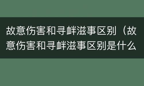 故意伤害和寻衅滋事区别（故意伤害和寻衅滋事区别是什么）