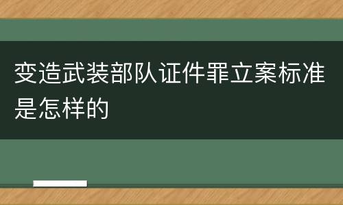变造武装部队证件罪立案标准是怎样的