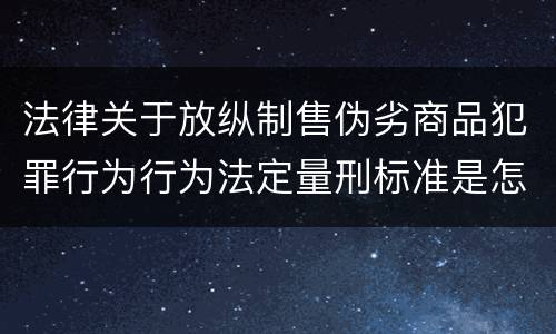 法律关于放纵制售伪劣商品犯罪行为行为法定量刑标准是怎样