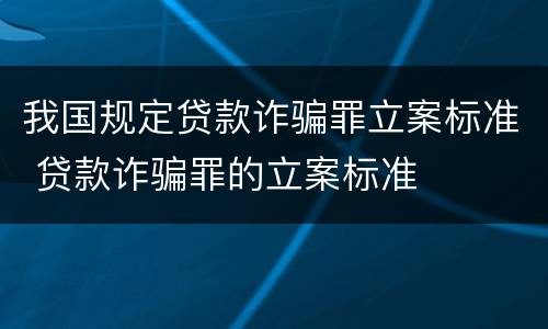 我国规定贷款诈骗罪立案标准 贷款诈骗罪的立案标准