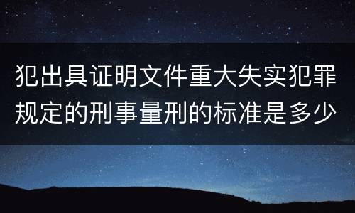 犯出具证明文件重大失实犯罪规定的刑事量刑的标准是多少