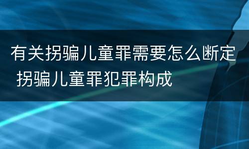 有关拐骗儿童罪需要怎么断定 拐骗儿童罪犯罪构成