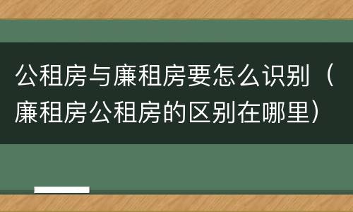 公租房与廉租房要怎么识别（廉租房公租房的区别在哪里）
