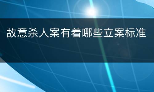 故意杀人案有着哪些立案标准