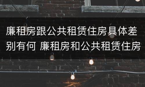 廉租房跟公共租赁住房具体差别有何 廉租房和公共租赁住房
