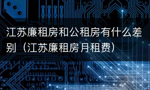 江苏廉租房和公租房有什么差别（江苏廉租房月租费）