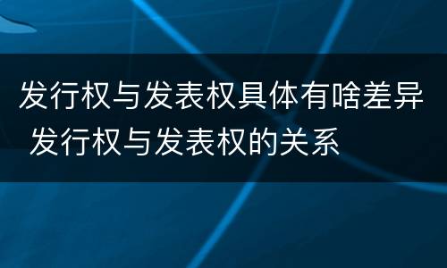 发行权与发表权具体有啥差异 发行权与发表权的关系