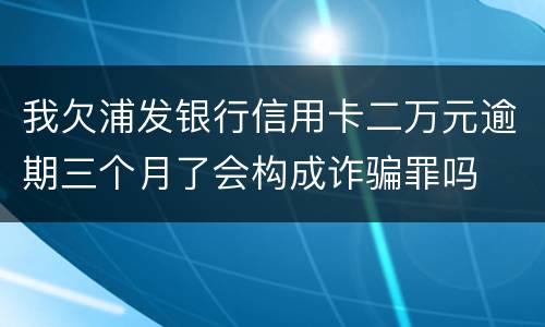 我欠浦发银行信用卡二万元逾期三个月了会构成诈骗罪吗