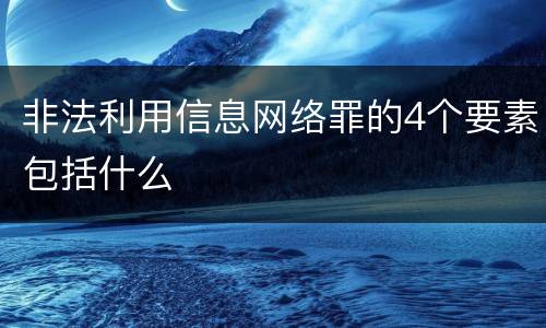 非法利用信息网络罪的4个要素包括什么