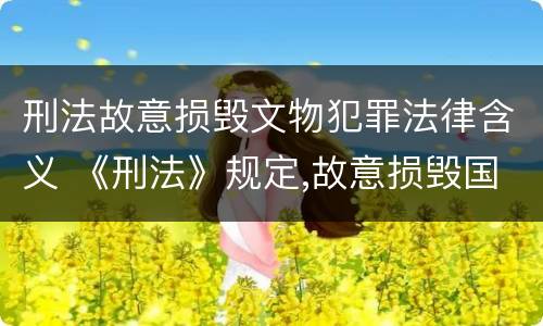 刑法故意损毁文物犯罪法律含义 《刑法》规定,故意损毁国家保护的珍贵文物