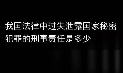 我国法律中过失泄露国家秘密犯罪的刑事责任是多少
