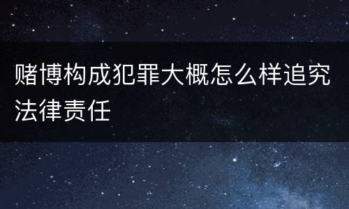 赌博构成犯罪大概怎么样追究法律责任