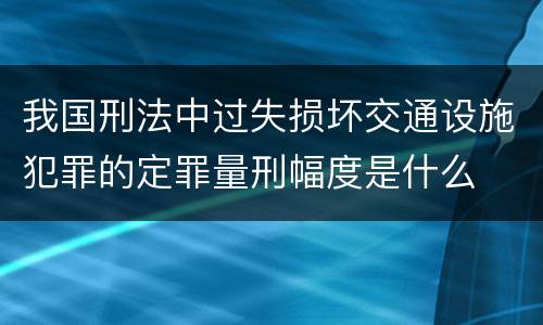 我国刑法中过失损坏交通设施犯罪的定罪量刑幅度是什么