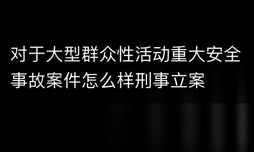 对于大型群众性活动重大安全事故案件怎么样刑事立案