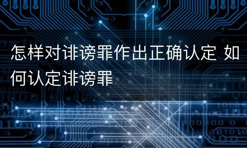 怎样对诽谤罪作出正确认定 如何认定诽谤罪