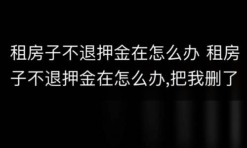 租房子不退押金在怎么办 租房子不退押金在怎么办,把我删了