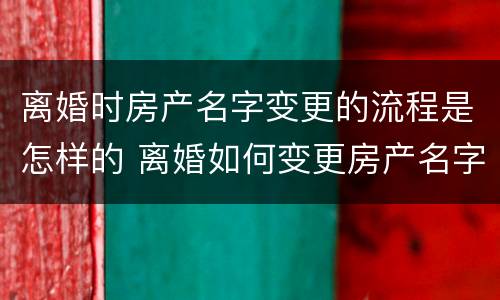 离婚时房产名字变更的流程是怎样的 离婚如何变更房产名字