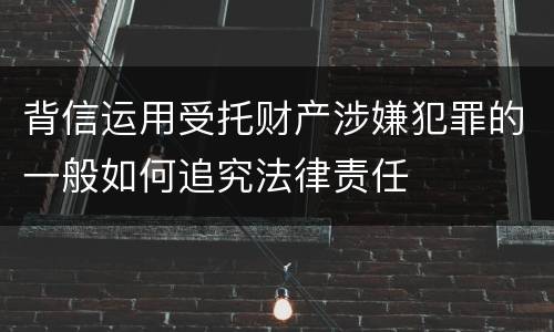 背信运用受托财产涉嫌犯罪的一般如何追究法律责任
