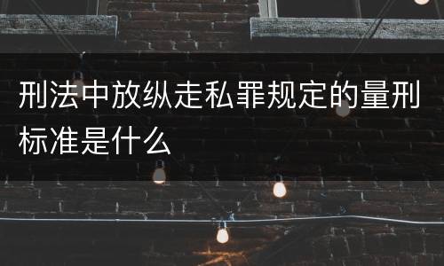 刑法中放纵走私罪规定的量刑标准是什么