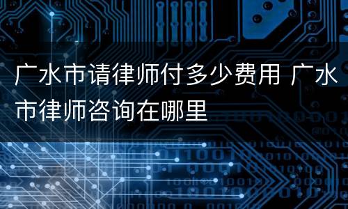 广水市请律师付多少费用 广水市律师咨询在哪里