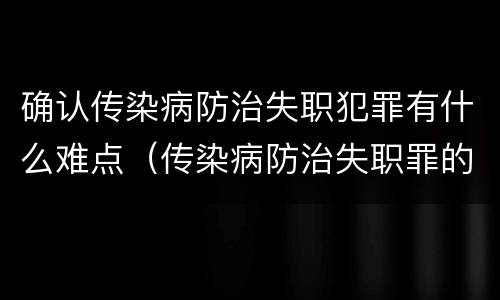 确认传染病防治失职犯罪有什么难点（传染病防治失职罪的构成要件）