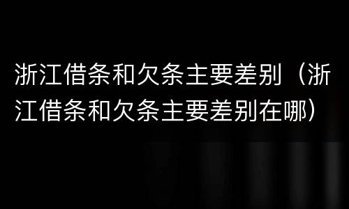 浙江借条和欠条主要差别（浙江借条和欠条主要差别在哪）