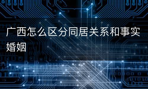 广西怎么区分同居关系和事实婚姻