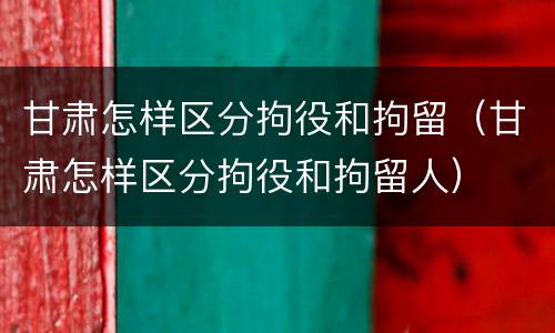 甘肃怎样区分拘役和拘留（甘肃怎样区分拘役和拘留人）