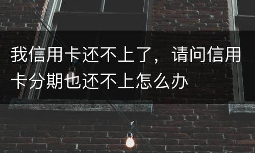 我信用卡还不上了，请问信用卡分期也还不上怎么办